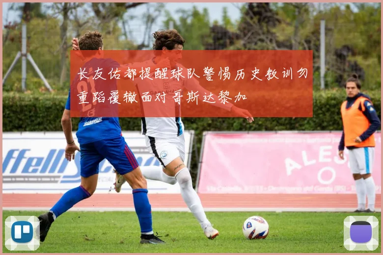 长友佑都提醒球队警惕历史教训勿重蹈覆辙面对哥斯达黎加