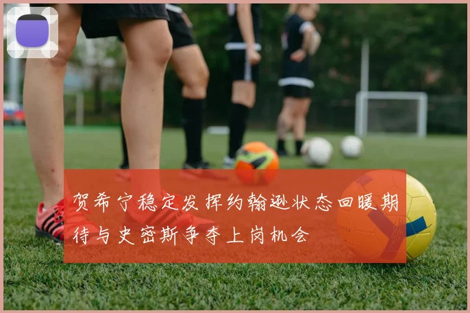 贺希宁稳定发挥约翰逊状态回暖期待与史密斯争夺上岗机会