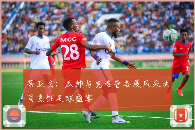 蒂亚戈：瓜帅与克洛普各展风采共同烹饪足球盛宴