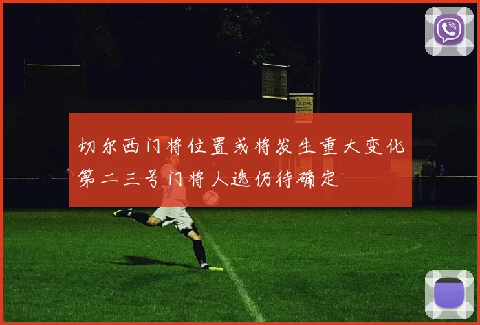 切尔西门将位置或将发生重大变化第二三号门将人选仍待确定
