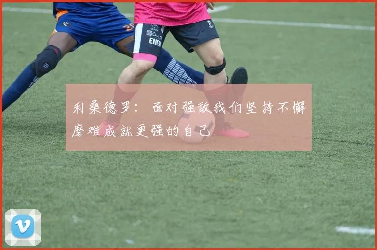 利桑德罗：面对强敌我们坚持不懈磨难成就更强的自己