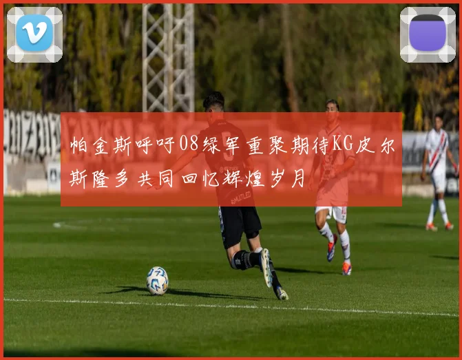帕金斯呼吁08绿军重聚期待KG皮尔斯隆多共同回忆辉煌岁月