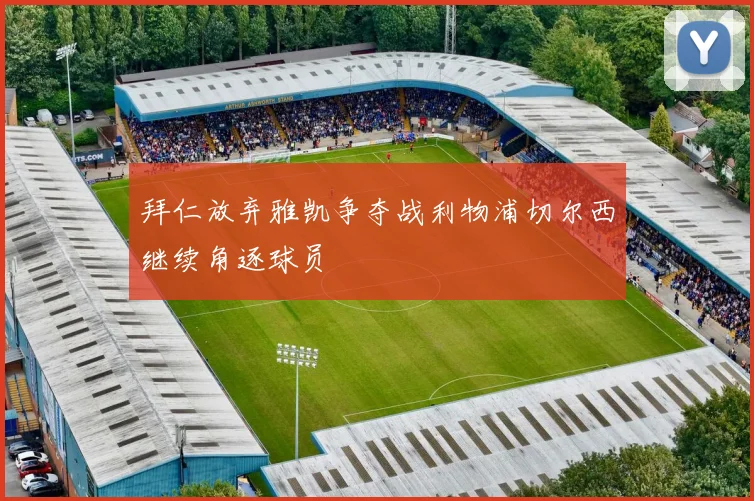 拜仁放弃雅凯争夺战利物浦切尔西继续角逐球员