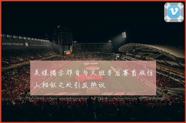 美媒揭示邓肯与文班季后赛首旅惊人相似之处引发热议