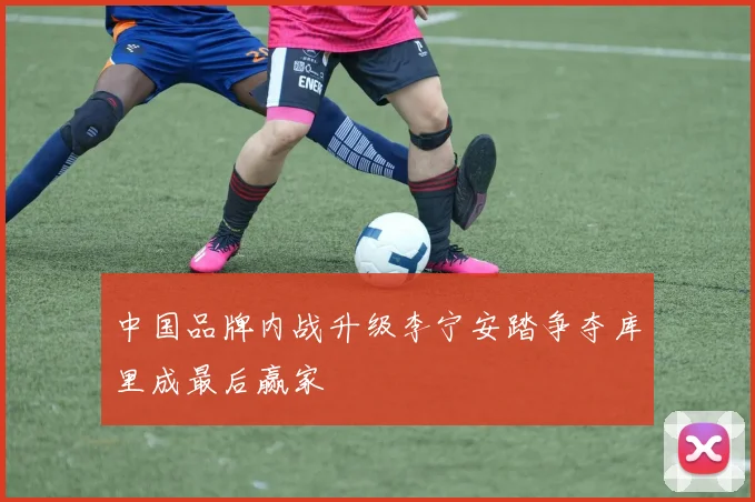 中国品牌内战升级李宁安踏争夺库里成最后赢家
