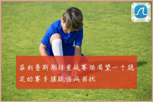 菲利普斯期待重返赛场渴望一个稳定的赛季摆脱伤病困扰