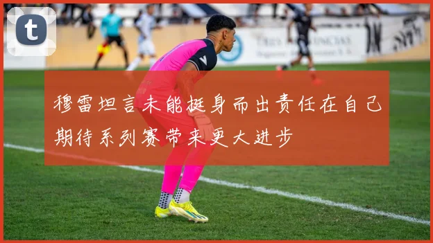 穆雷坦言未能挺身而出责任在自己期待系列赛带来更大进步