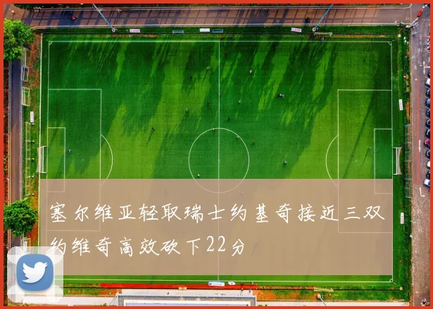 塞尔维亚轻取瑞士约基奇接近三双约维奇高效砍下22分