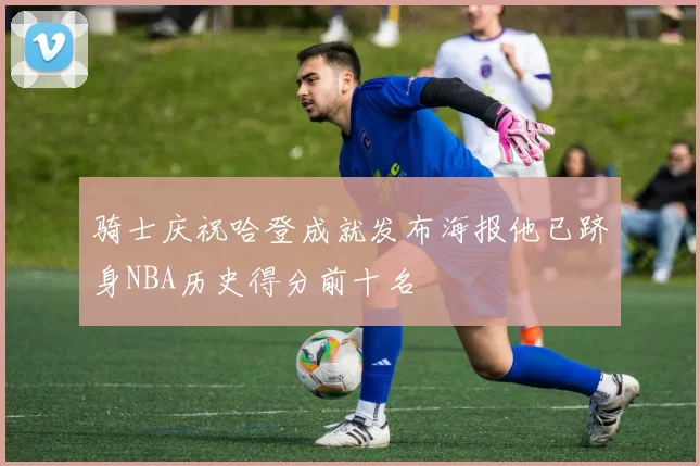 骑士庆祝哈登成就发布海报他已跻身NBA历史得分前十名