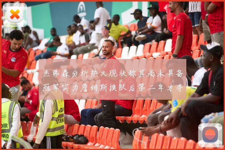 杰弗森分析热火现状称其尚未具备冠军实力詹姆斯换队后第二年才夺冠