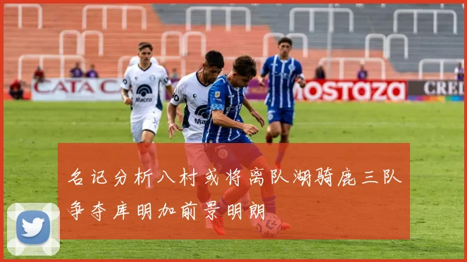 名记分析八村或将离队湖骑鹿三队争夺库明加前景明朗