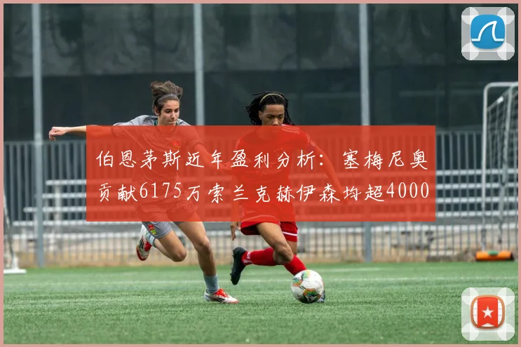 伯恩茅斯近年盈利分析：塞梅尼奥贡献6175万索兰克赫伊森均超4000万