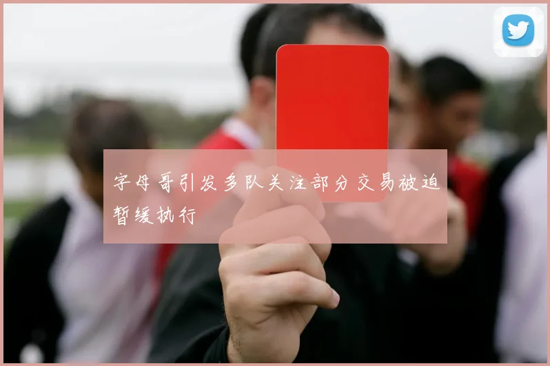 字母哥引发多队关注部分交易被迫暂缓执行