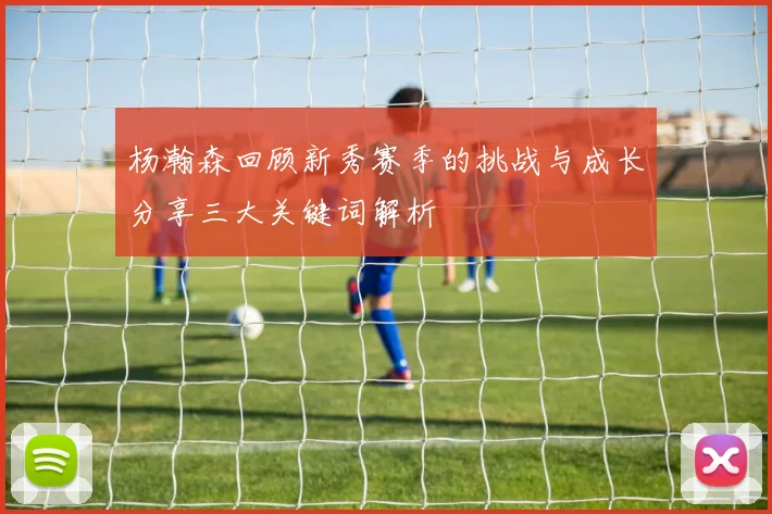 杨瀚森回顾新秀赛季的挑战与成长分享三大关键词解析