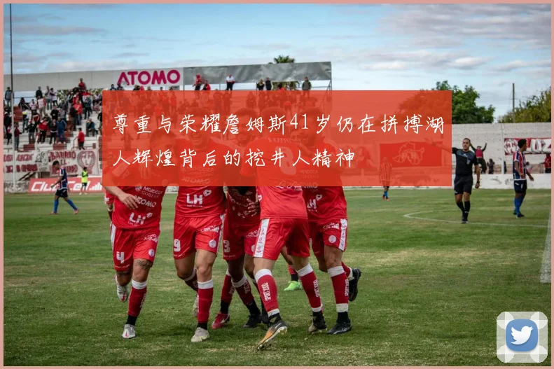 尊重与荣耀詹姆斯41岁仍在拼搏湖人辉煌背后的挖井人精神