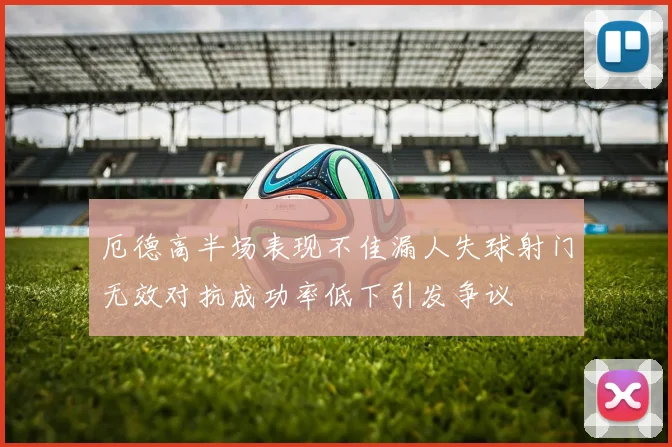 厄德高半场表现不佳漏人失球射门无效对抗成功率低下引发争议