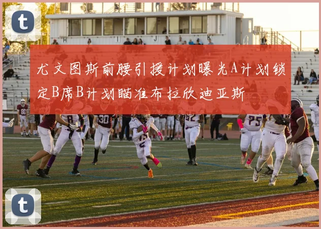 尤文图斯前腰引援计划曝光A计划锁定B席B计划瞄准布拉欣迪亚斯