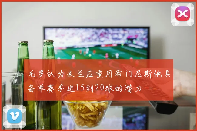 毛罗认为米兰应重用希门尼斯他具备单赛季进15到20球的潜力