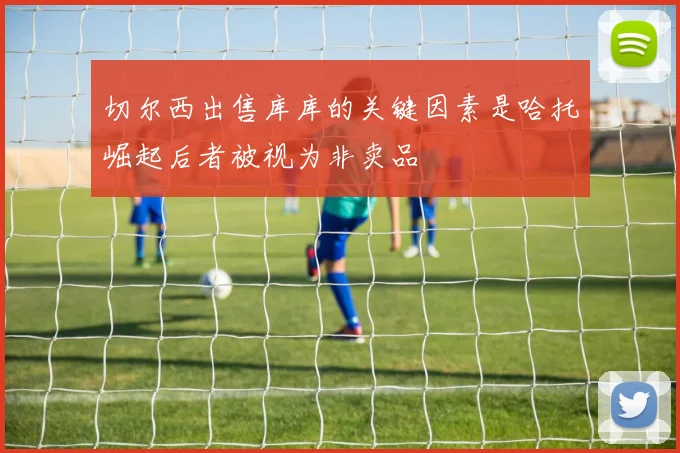 切尔西出售库库的关键因素是哈托崛起后者被视为非卖品