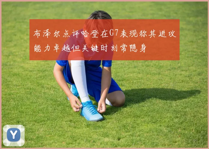 布泽尔点评哈登在G7表现称其进攻能力卓越但关键时刻常隐身