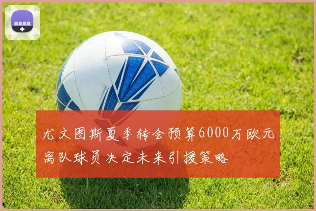 尤文图斯夏季转会预算6000万欧元离队球员决定未来引援策略