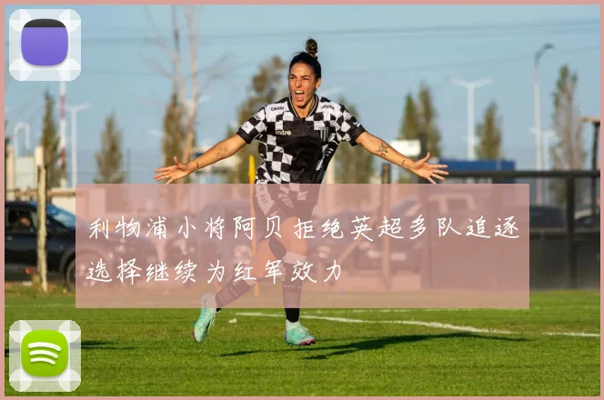 利物浦小将阿贝拒绝英超多队追逐选择继续为红军效力