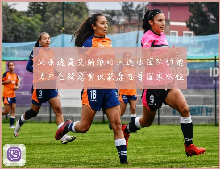 父亲透露艾纳维对入选法国队的能力产生疑虑曾仅获摩洛哥国家队征召