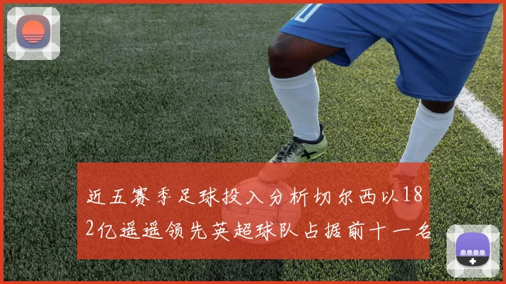近五赛季足球投入分析切尔西以182亿遥遥领先英超球队占据前十一名