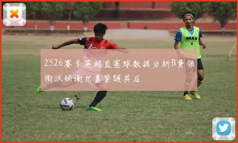 2526赛季英超直塞球数据分析B费领衔沃顿谢尔基紧随其后
