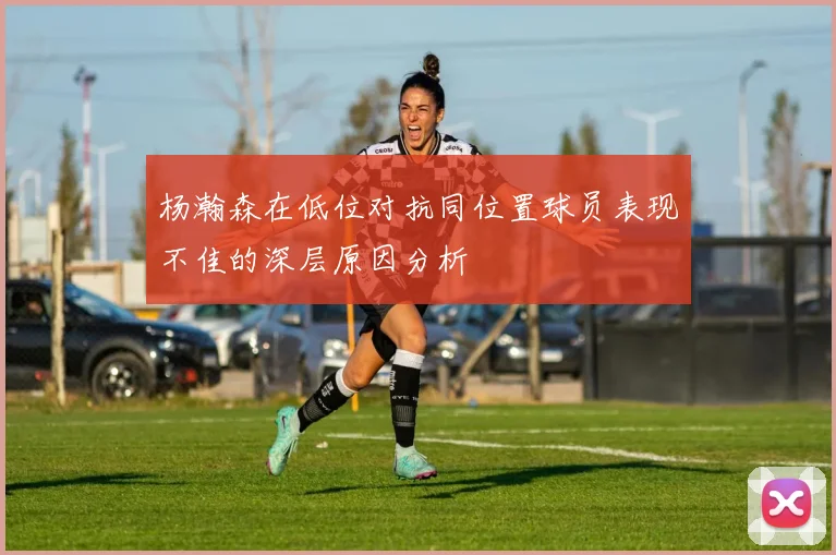 杨瀚森在低位对抗同位置球员表现不佳的深层原因分析