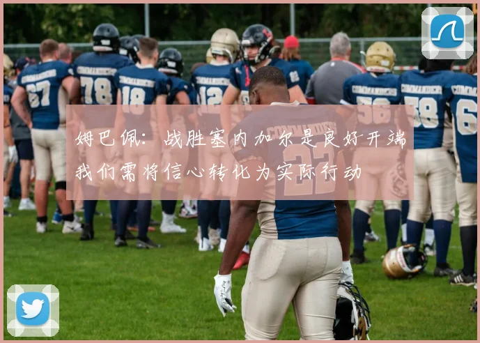姆巴佩：战胜塞内加尔是良好开端我们需将信心转化为实际行动