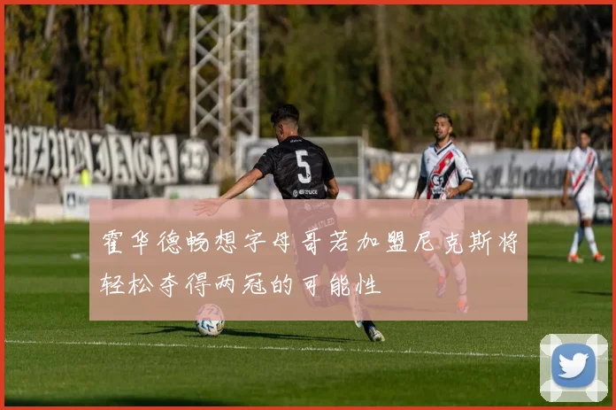 霍华德畅想字母哥若加盟尼克斯将轻松夺得两冠的可能性